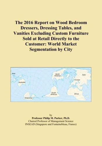 The 2016 Report on Wood Bedroom Dressers, Dressing Tables, and Vanities Excluding Custom Furniture Sold at Retail Directly to the Customer: World Market Segmentation by City