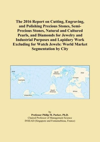 The 2016 Report on Cutting, Engraving, and Polishing Precious Stones, Semi-Precious Stones, Natural and Cultured Pearls, and Diamonds for Jewelry and ... Jewels: World Market Segmentation by City