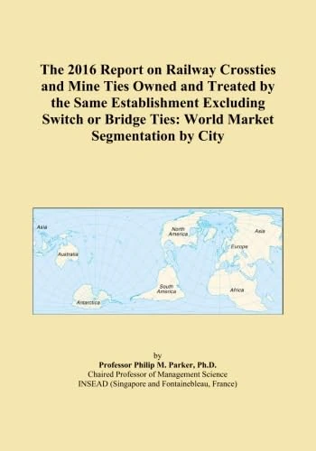 The 2016 Report on Railway Crossties and Mine Ties Owned and Treated by the Same Establishment Excluding Switch or Bridge Ties: World Market Segmentation by City