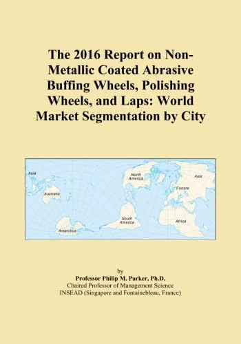 The 2016 Report on Non-Metallic Coated Abrasive Buffing Wheels, Polishing Wheels, and Laps: World Market Segmentation by City