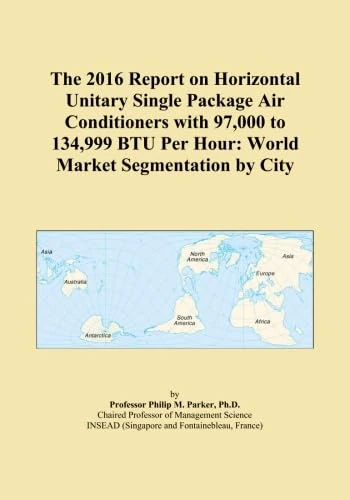 The 2016 Report on Horizontal Unitary Single Package Air Conditioners with 97,000 to 134,999 BTU Per Hour: World Market Segmentation by City