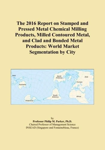 The 2016 Report on Stamped and Pressed Metal Chemical Milling Products, Milled Contoured Metal, and Clad and Bonded Metal Products: World Market Segmentation by City