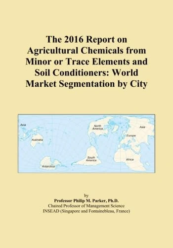 The 2016 Report on Agricultural Chemicals from Minor or Trace Elements and Soil Conditioners: World Market Segmentation by City
