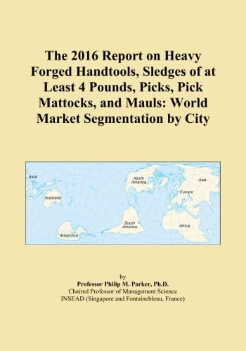 The 2016 Report on Heavy Forged Handtools, Sledges of at Least 4 Pounds, Picks, Pick Mattocks, and Mauls: World Market Segmentation by City