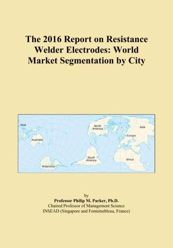 The 2016 Report on Resistance Welder Electrodes: World Market Segmentation by City