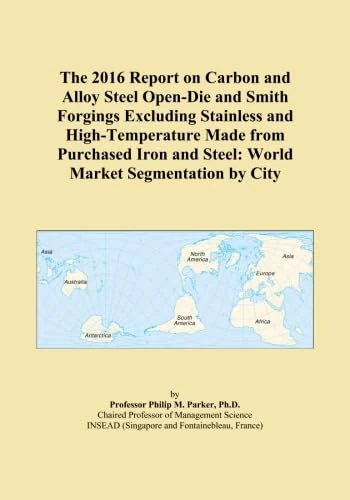 The 2016 Report on Carbon and Alloy Steel Open-Die and Smith Forgings Excluding Stainless and High-Temperature Made from Purchased Iron and Steel: World Market Segmentation by City