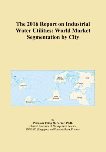 The 2016 Report on Industrial Water Utilities: World Market Segmentation by City