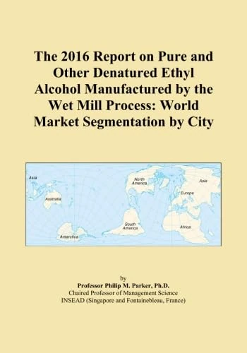 The 2016 Report on Pure and Other Denatured Ethyl Alcohol Manufactured by the Wet Mill Process: World Market Segmentation by City