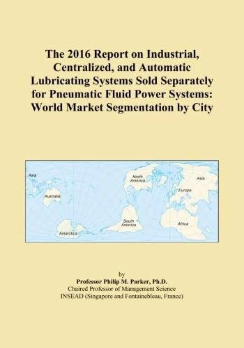 The 2016 Report on Industrial, Centralized, and Automatic Lubricating Systems Sold Separately for Pneumatic Fluid Power Systems: World Market Segmentation by City