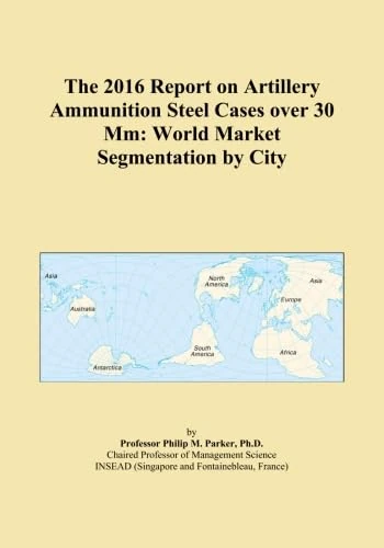 The 2016 Report on Artillery Ammunition Steel Cases over 30 Mm: World Market Segmentation by City