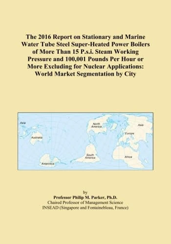 The 2016 Report on Stationary and Marine Water Tube Steel Super-Heated Power Boilers of More Than 15 P.s.i. Steam Working Pressure and 100,001 Pounds ... World Market Segmentation by City