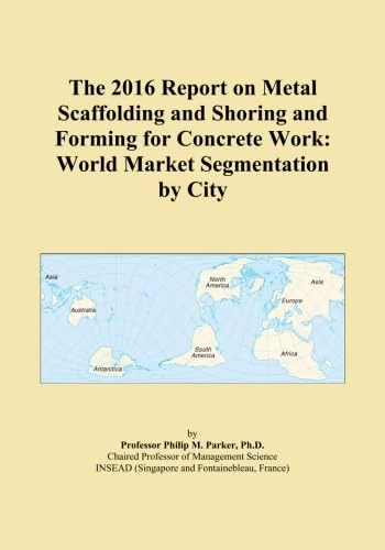 The 2016 Report on Metal Scaffolding and Shoring and Forming for Concrete Work: World Market Segmentation by City