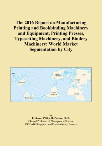 The 2016 Report on Manufacturing Printing and Bookbinding Machinery and Equipment, Printing Presses, Typesetting Machinery, and Bindery Machinery: World Market Segmentation by City