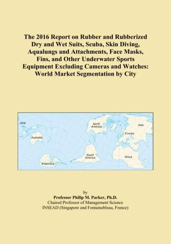 The 2016 Report on Rubber and Rubberized Dry and Wet Suits, Scuba, Skin Diving, Aqualungs and Attachments, Face Masks, Fins, and Other Underwater ... Watches: World Market Segmentation by City