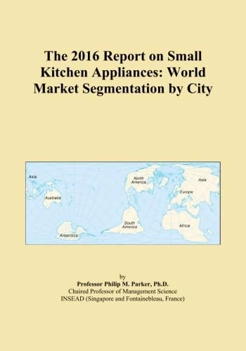 The 2016 Report on Small Kitchen Appliances: World Market Segmentation by City