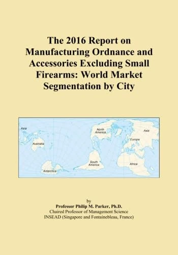 The 2016 Report on Manufacturing Ordnance and Accessories Excluding Small Firearms: World Market Segmentation by City