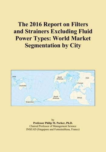 The 2016 Report on Filters and Strainers Excluding Fluid Power Types: World Market Segmentation by City