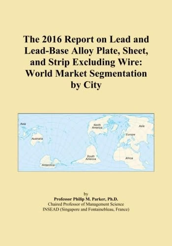 The 2016 Report on Lead and Lead-Base Alloy Plate, Sheet, and Strip Excluding Wire: World Market Segmentation by City