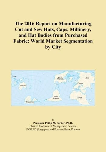 The 2016 Report on Manufacturing Cut and Sew Hats, Caps, Millinery, and Hat Bodies from Purchased Fabric: World Market Segmentation by City