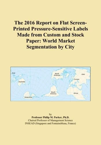 The 2016 Report on Flat Screen-Printed Pressure-Sensitive Labels Made from Custom and Stock Paper: World Market Segmentation by City