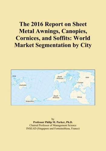 The 2016 Report on Sheet Metal Awnings, Canopies, Cornices, and Soffits: World Market Segmentation by City