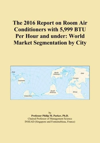 The 2016 Report on Room Air Conditioners with 5,999 BTU Per Hour and under: World Market Segmentation by City