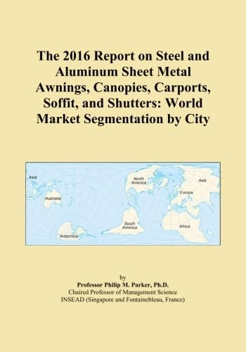 The 2016 Report on Steel and Aluminum Sheet Metal Awnings, Canopies, Carports, Soffit, and Shutters: World Market Segmentation by City