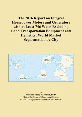The 2016 Report on Integral Horsepower Motors and Generators with at Least 746 Watts Excluding Land Transportation Equipment and Hemetics: World Market Segmentation by City