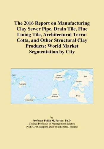The 2016 Report on Manufacturing Clay Sewer Pipe, Drain Tile, Flue Lining Tile, Architectural Terra-Cotta, and Other Structural Clay Products: World Market Segmentation by City
