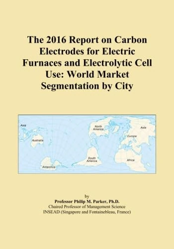 The 2016 Report on Carbon Electrodes for Electric Furnaces and Electrolytic Cell Use: World Market Segmentation by City