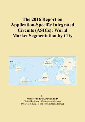 The 2016 Report on Application-Specific Integrated Circuits (ASICs): World Market Segmentation by City