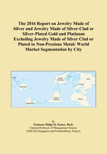 The 2016 Report on Jewelry Made of Silver and Jewelry Made of Silver-Clad or Silver-Plated Gold and Platinum Excluding Jewelry Made of Silver Clad or ... Metal: World Market Segmentation by City