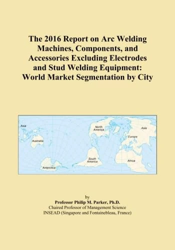 The 2016 Report on Arc Welding Machines, Components, and Accessories Excluding Electrodes and Stud Welding Equipment: World Market Segmentation by City