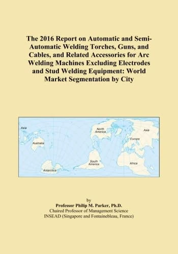 The 2016 Report on Automatic and Semi-Automatic Welding Torches, Guns, and Cables, and Related Accessories for Arc Welding Machines Excluding ... Equipment: World Market Segmentation by City