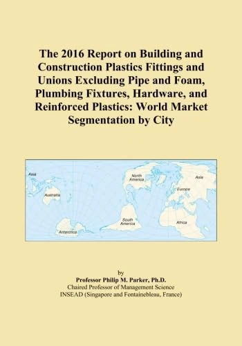 The 2016 Report on Building and Construction Plastics Fittings and Unions Excluding Pipe and Foam, Plumbing Fixtures, Hardware, and Reinforced Plastics: World Market Segmentation by City
