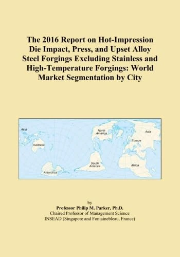 The 2016 Report on Hot-Impression Die Impact, Press, and Upset Alloy Steel Forgings Excluding Stainless and High-Temperature Forgings: World Market Segmentation by City