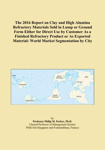 The 2016 Report on Clay and High Alumina Refractory Materials Sold in Lump or Ground Form Either for Direct Use by Customer As a Finished Refractory ... Material: World Market Segmentation by City