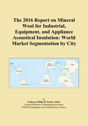 The 2016 Report on Mineral Wool for Industrial, Equipment, and Appliance Acoustical Insulation: World Market Segmentation by City