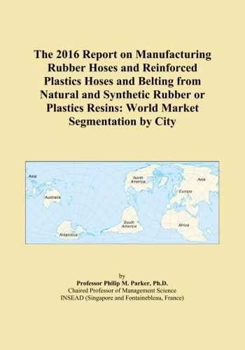 The 2016 Report on Manufacturing Rubber Hoses and Reinforced Plastics Hoses and Belting from Natural and Synthetic Rubber or Plastics Resins: World Market Segmentation by City