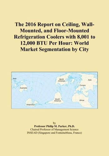 The 2016 Report on Ceiling, Wall-Mounted, and Floor-Mounted Refrigeration Coolers with 8,001 to 12,000 BTU Per Hour: World Market Segmentation by City
