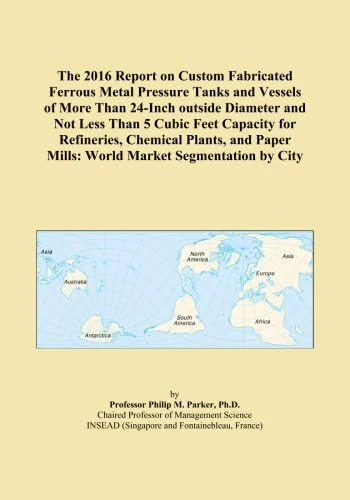 The 2016 Report on Custom Fabricated Ferrous Metal Pressure Tanks and Vessels of More Than 24-Inch outside Diameter and Not Less Than 5 Cubic Feet ... Mills: World Market Segmentation by City