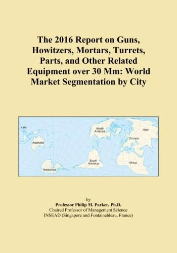 The 2016 Report on Guns, Howitzers, Mortars, Turrets, Parts, and Other Related Equipment over 30 Mm: World Market Segmentation by City