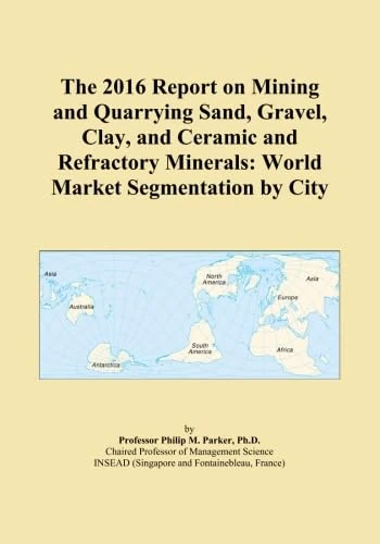 The 2016 Report on Mining and Quarrying Sand, Gravel, Clay, and Ceramic and Refractory Minerals: World Market Segmentation by City