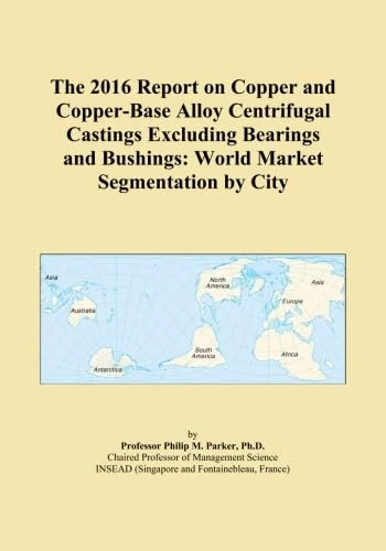 The 2016 Report on Copper and Copper-Base Alloy Centrifugal Castings Excluding Bearings and Bushings: World Market Segmentation by City