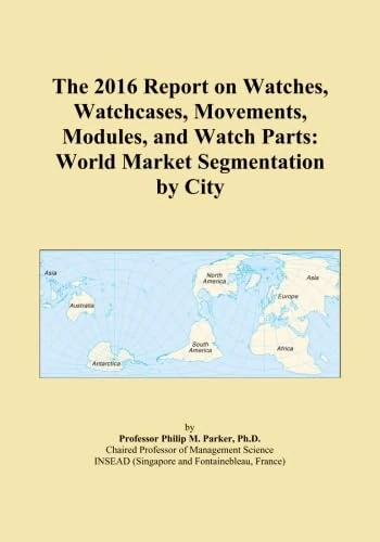 The 2016 Report on Watches, Watchcases, Movements, Modules, and Watch Parts: World Market Segmentation by City