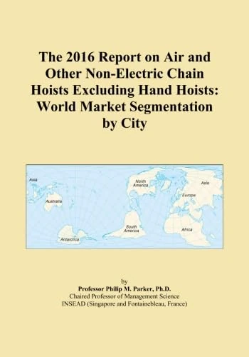 The 2016 Report on Air and Other Non-Electric Chain Hoists Excluding Hand Hoists: World Market Segmentation by City