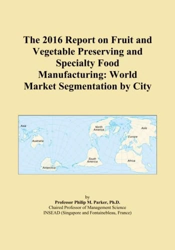 The 2016 Report on Fruit and Vegetable Preserving and Specialty Food Manufacturing: World Market Segmentation by City