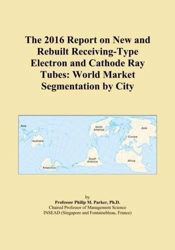 The 2016 Report on New and Rebuilt Receiving-Type Electron and Cathode Ray Tubes: World Market Segmentation by City
