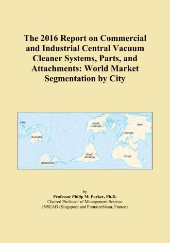 The 2016 Report on Commercial and Industrial Central Vacuum Cleaner Systems, Parts, and Attachments: World Market Segmentation by City