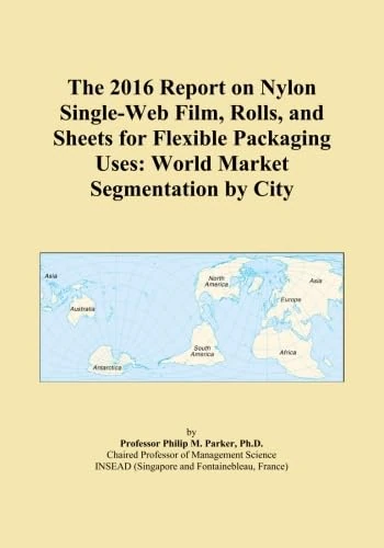 The 2016 Report on Nylon Single-Web Film, Rolls, and Sheets for Flexible Packaging Uses: World Market Segmentation by City